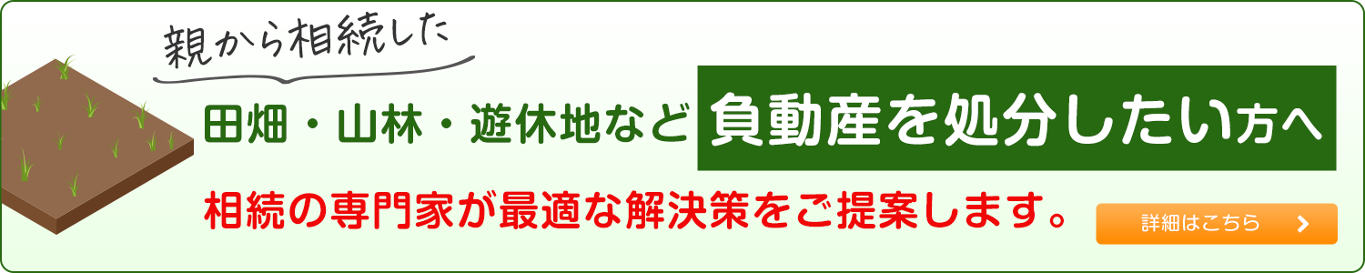 親から相続した田畑・山林・遊休地など 負動産を処分したい方へ相続の専門家が最適な解決策をご提案します。